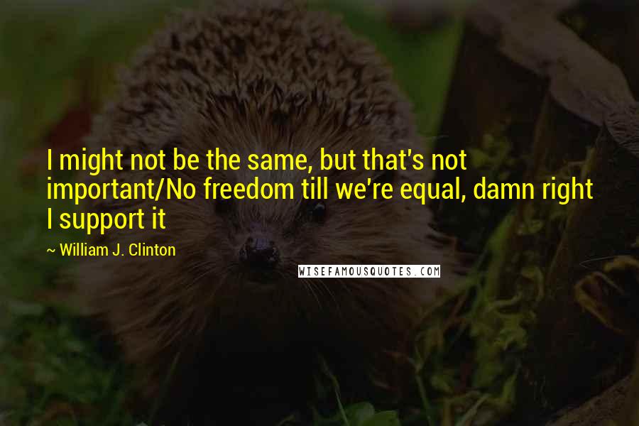 William J. Clinton Quotes: I might not be the same, but that's not important/No freedom till we're equal, damn right I support it