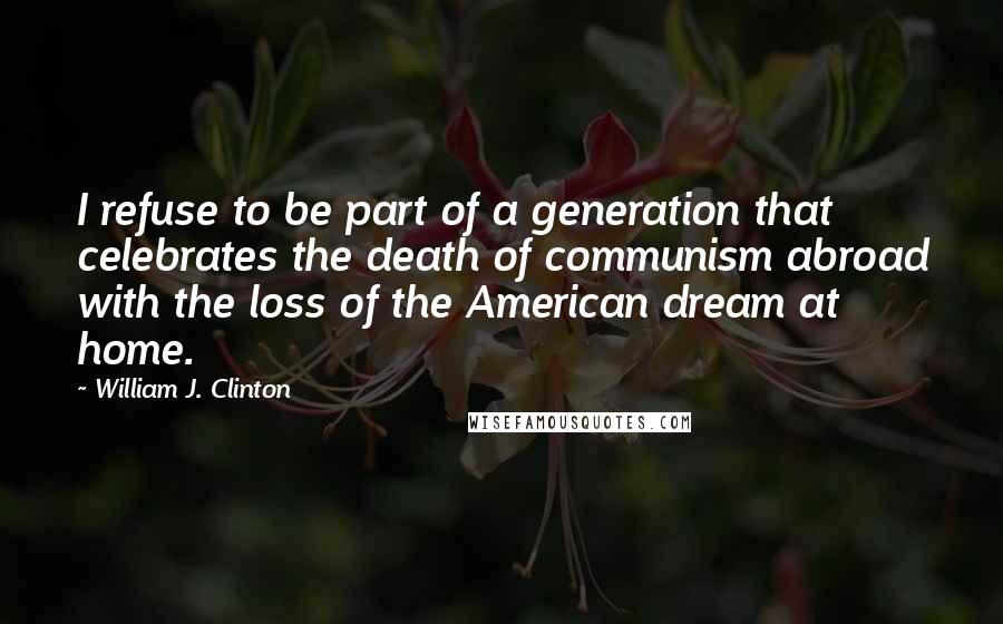 William J. Clinton Quotes: I refuse to be part of a generation that celebrates the death of communism abroad with the loss of the American dream at home.