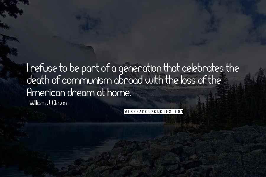William J. Clinton Quotes: I refuse to be part of a generation that celebrates the death of communism abroad with the loss of the American dream at home.