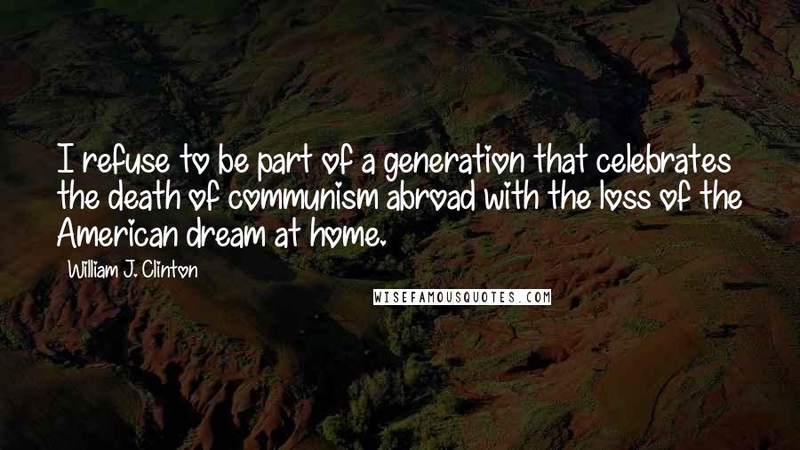 William J. Clinton Quotes: I refuse to be part of a generation that celebrates the death of communism abroad with the loss of the American dream at home.