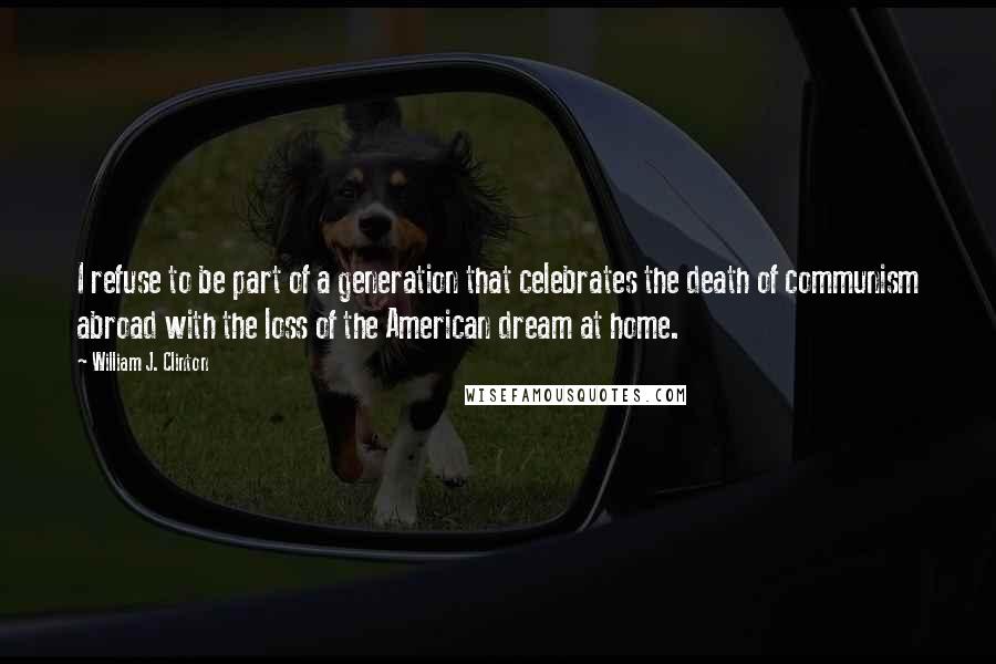 William J. Clinton Quotes: I refuse to be part of a generation that celebrates the death of communism abroad with the loss of the American dream at home.