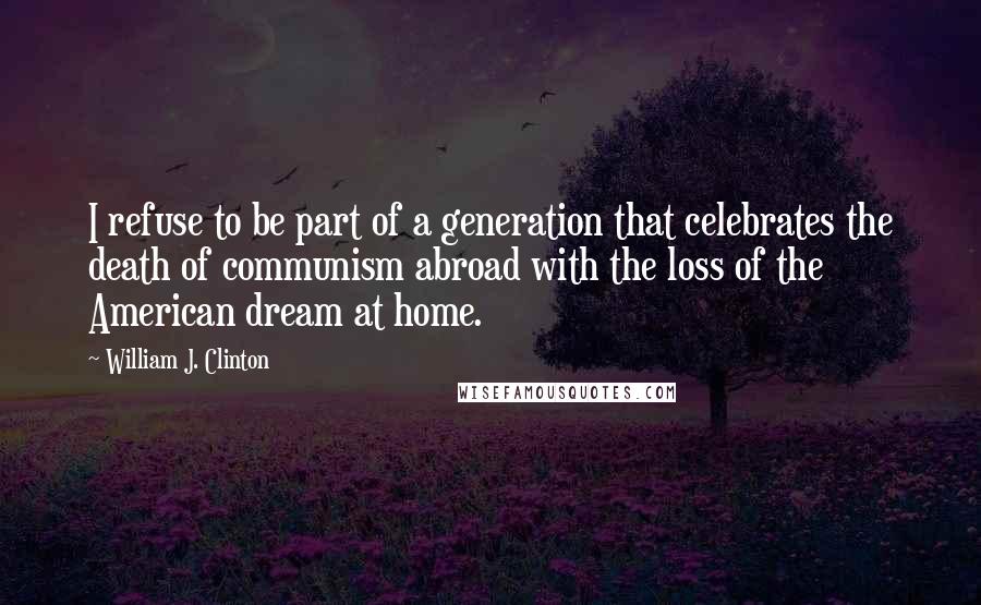 William J. Clinton Quotes: I refuse to be part of a generation that celebrates the death of communism abroad with the loss of the American dream at home.