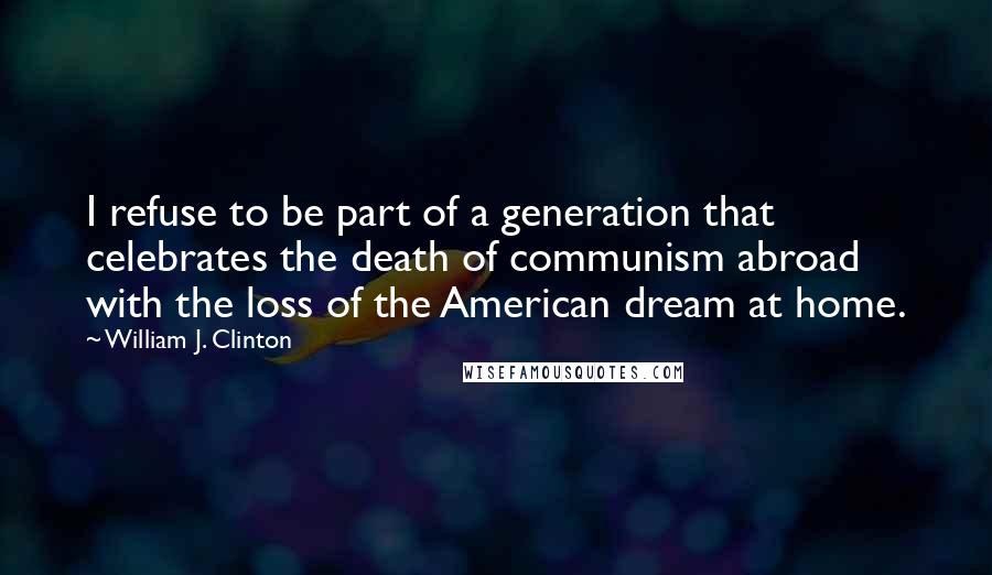 William J. Clinton Quotes: I refuse to be part of a generation that celebrates the death of communism abroad with the loss of the American dream at home.