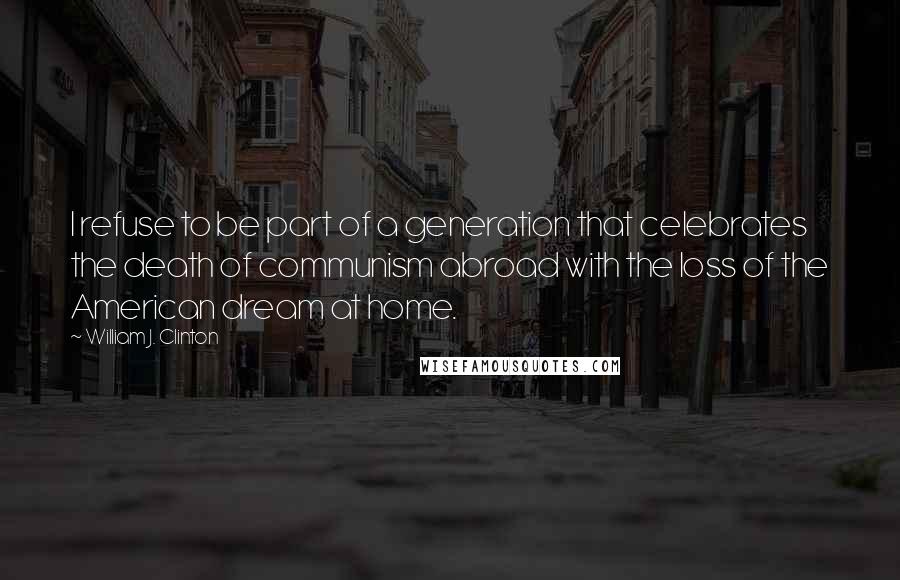 William J. Clinton Quotes: I refuse to be part of a generation that celebrates the death of communism abroad with the loss of the American dream at home.