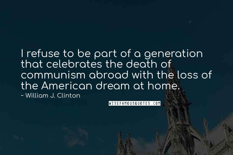 William J. Clinton Quotes: I refuse to be part of a generation that celebrates the death of communism abroad with the loss of the American dream at home.