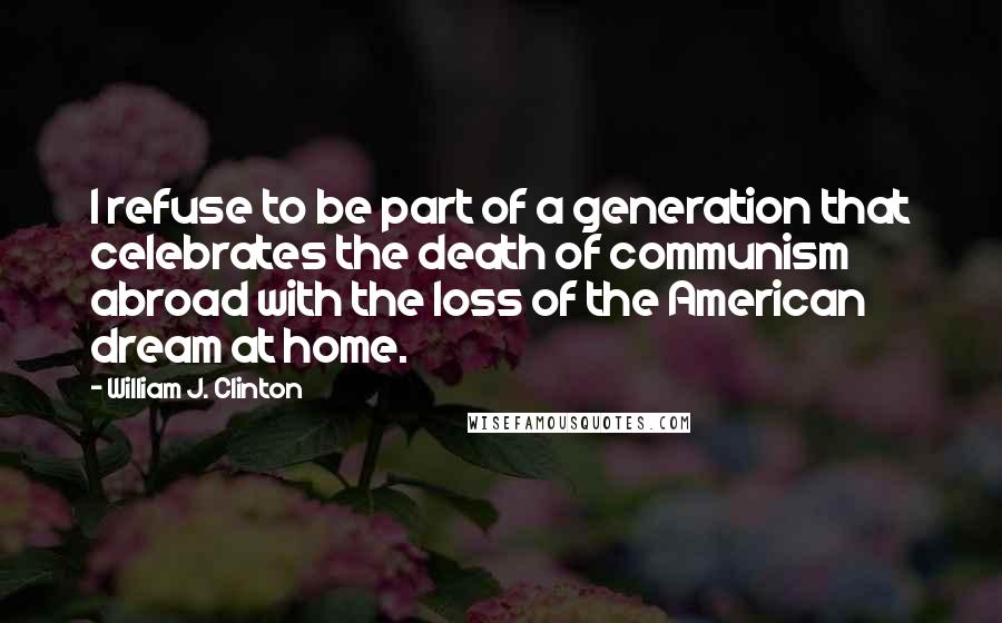 William J. Clinton Quotes: I refuse to be part of a generation that celebrates the death of communism abroad with the loss of the American dream at home.