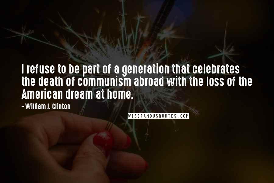 William J. Clinton Quotes: I refuse to be part of a generation that celebrates the death of communism abroad with the loss of the American dream at home.