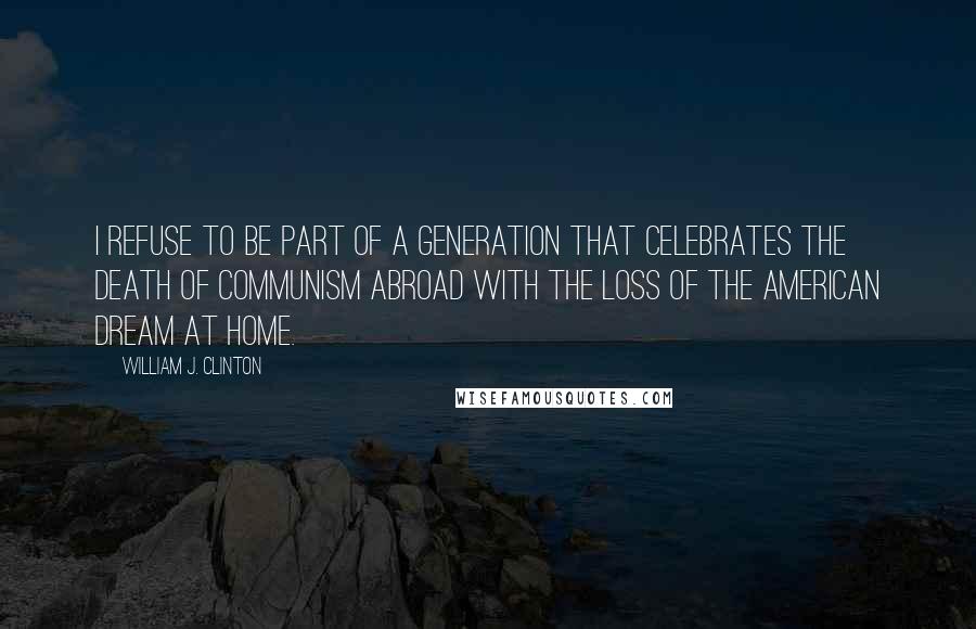 William J. Clinton Quotes: I refuse to be part of a generation that celebrates the death of communism abroad with the loss of the American dream at home.