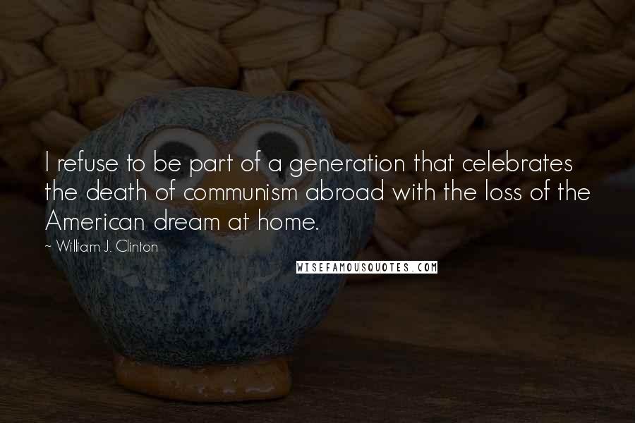 William J. Clinton Quotes: I refuse to be part of a generation that celebrates the death of communism abroad with the loss of the American dream at home.