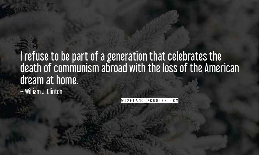William J. Clinton Quotes: I refuse to be part of a generation that celebrates the death of communism abroad with the loss of the American dream at home.