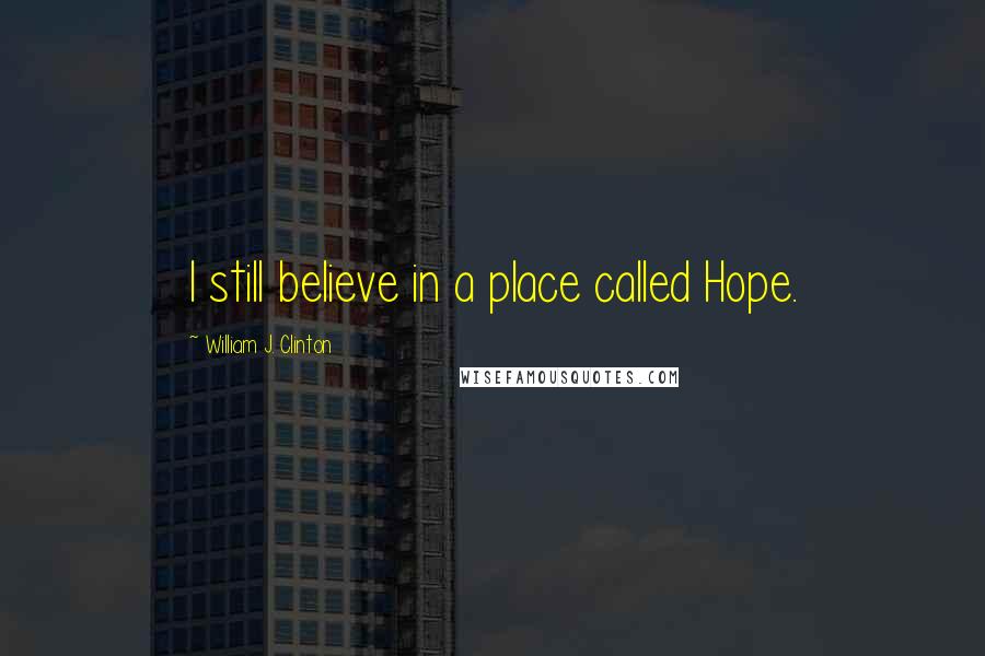 William J. Clinton Quotes: I still believe in a place called Hope.