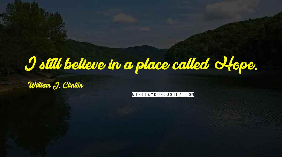 William J. Clinton Quotes: I still believe in a place called Hope.