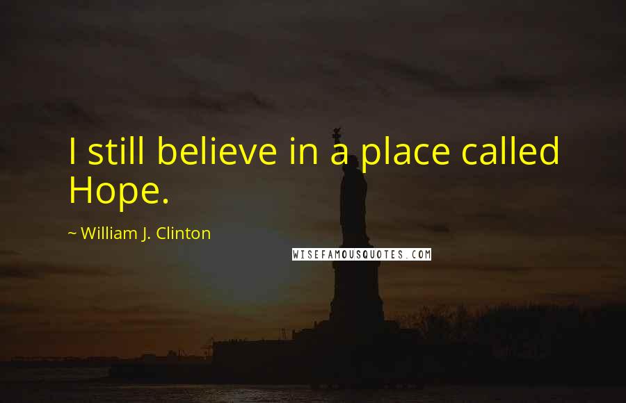 William J. Clinton Quotes: I still believe in a place called Hope.