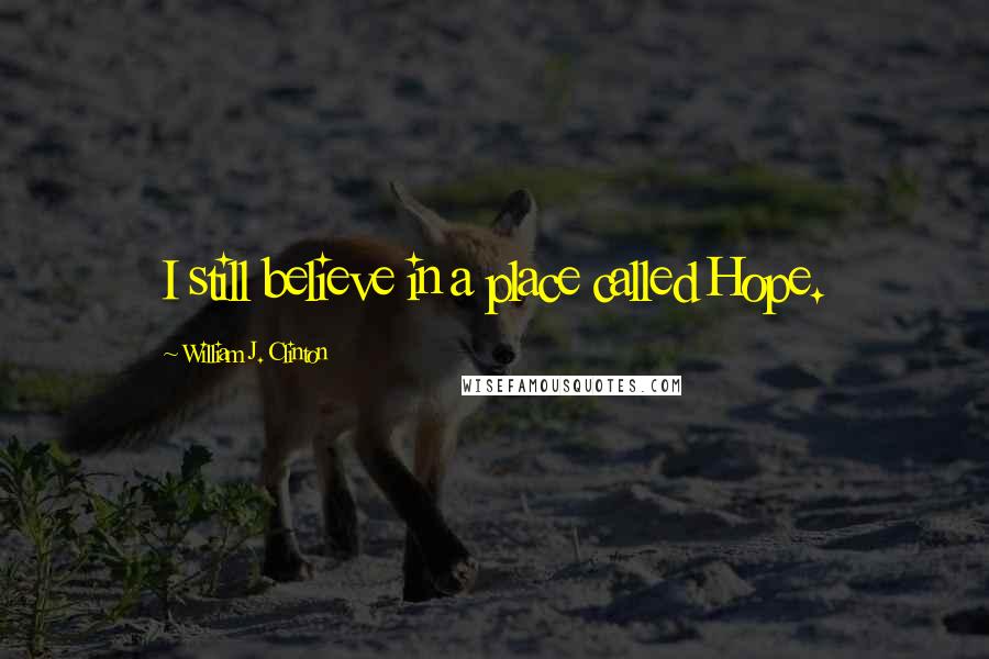 William J. Clinton Quotes: I still believe in a place called Hope.