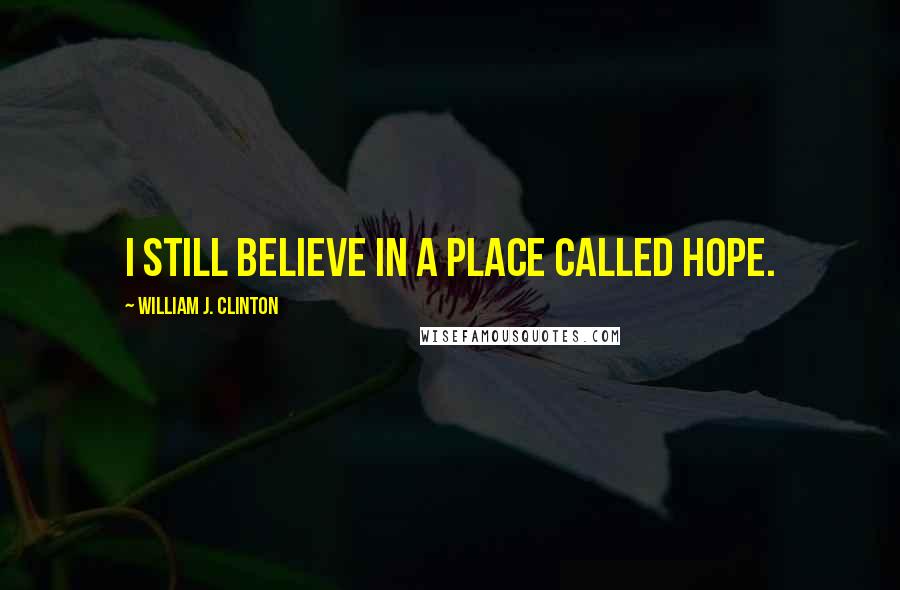 William J. Clinton Quotes: I still believe in a place called Hope.