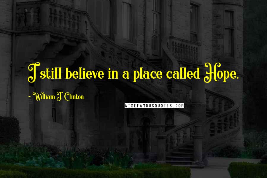 William J. Clinton Quotes: I still believe in a place called Hope.