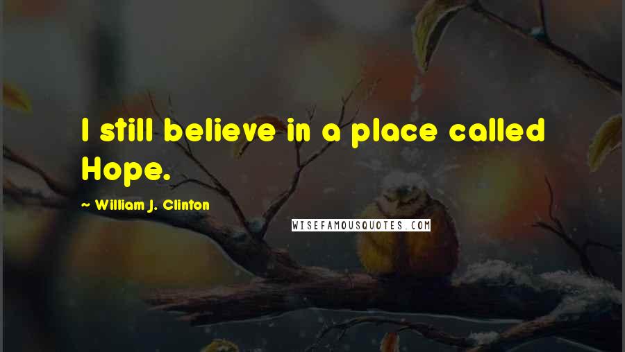 William J. Clinton Quotes: I still believe in a place called Hope.