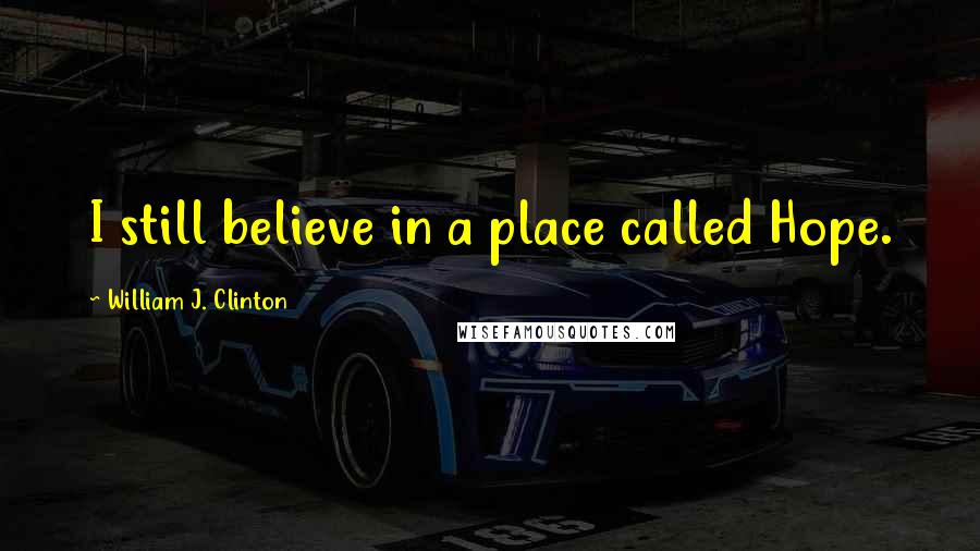 William J. Clinton Quotes: I still believe in a place called Hope.