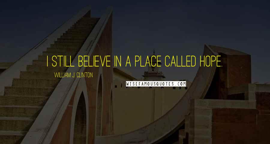 William J. Clinton Quotes: I still believe in a place called Hope.