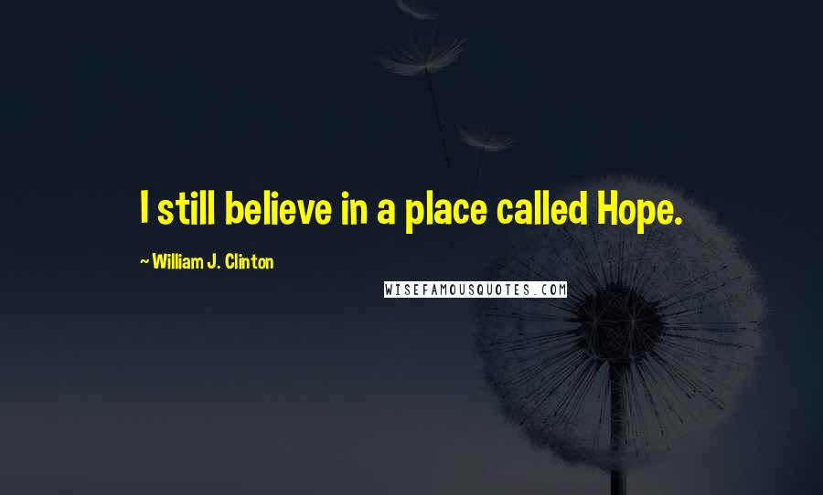 William J. Clinton Quotes: I still believe in a place called Hope.