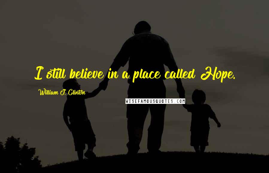 William J. Clinton Quotes: I still believe in a place called Hope.