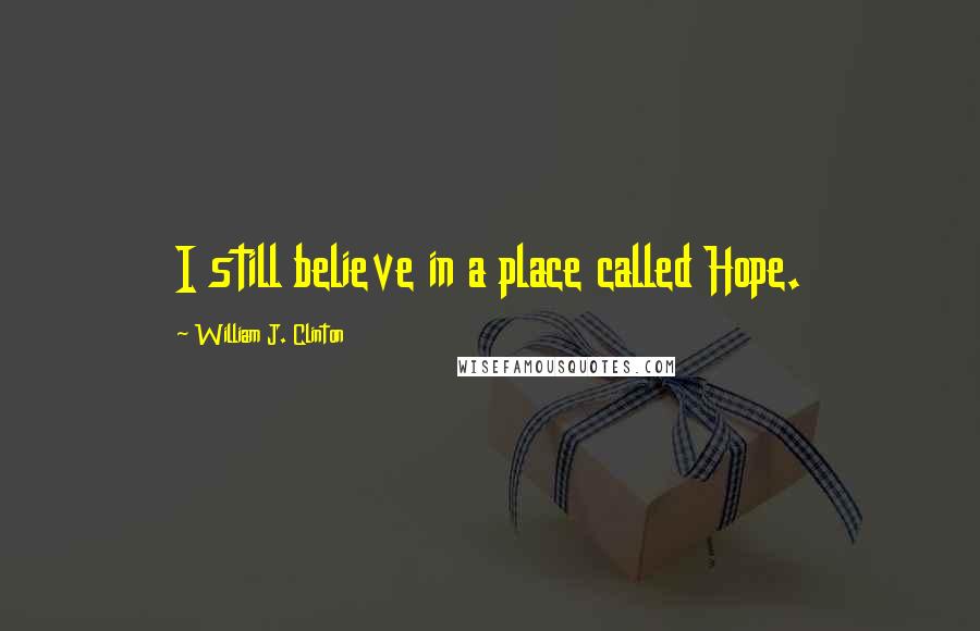 William J. Clinton Quotes: I still believe in a place called Hope.