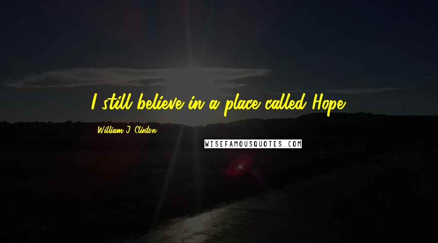 William J. Clinton Quotes: I still believe in a place called Hope.