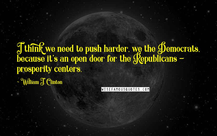 William J. Clinton Quotes: I think we need to push harder, we the Democrats, because it's an open door for the Republicans - prosperity centers.