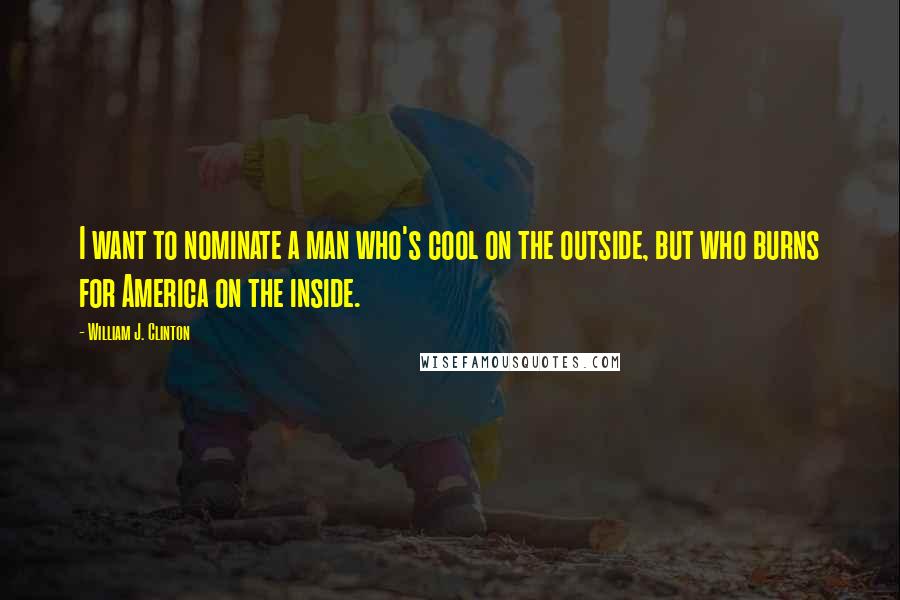 William J. Clinton Quotes: I want to nominate a man who's cool on the outside, but who burns for America on the inside.