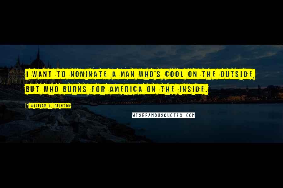 William J. Clinton Quotes: I want to nominate a man who's cool on the outside, but who burns for America on the inside.