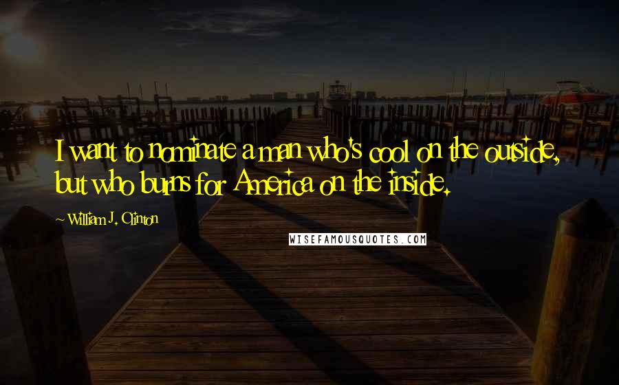 William J. Clinton Quotes: I want to nominate a man who's cool on the outside, but who burns for America on the inside.