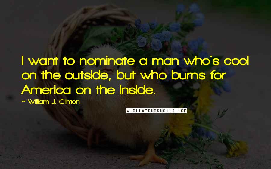 William J. Clinton Quotes: I want to nominate a man who's cool on the outside, but who burns for America on the inside.
