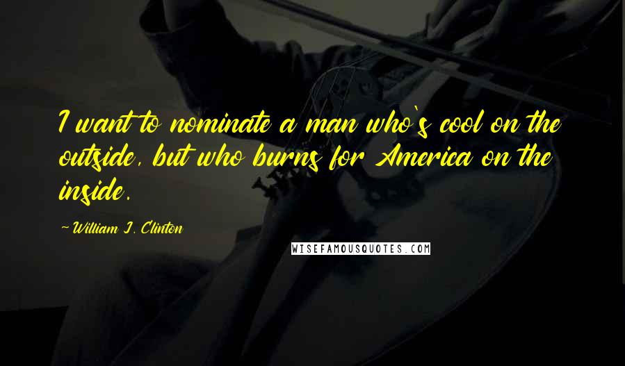 William J. Clinton Quotes: I want to nominate a man who's cool on the outside, but who burns for America on the inside.