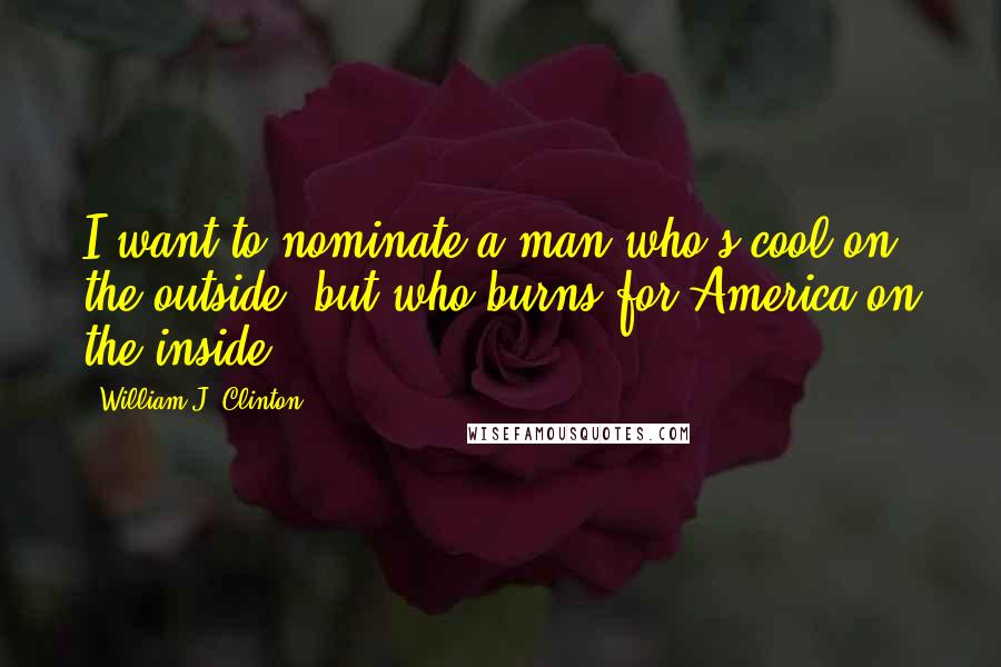 William J. Clinton Quotes: I want to nominate a man who's cool on the outside, but who burns for America on the inside.