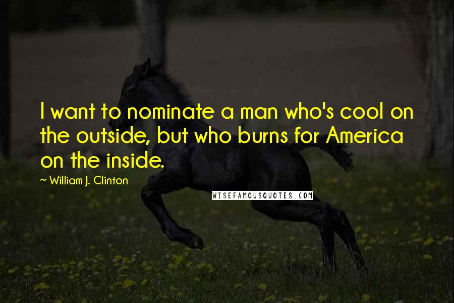 William J. Clinton Quotes: I want to nominate a man who's cool on the outside, but who burns for America on the inside.