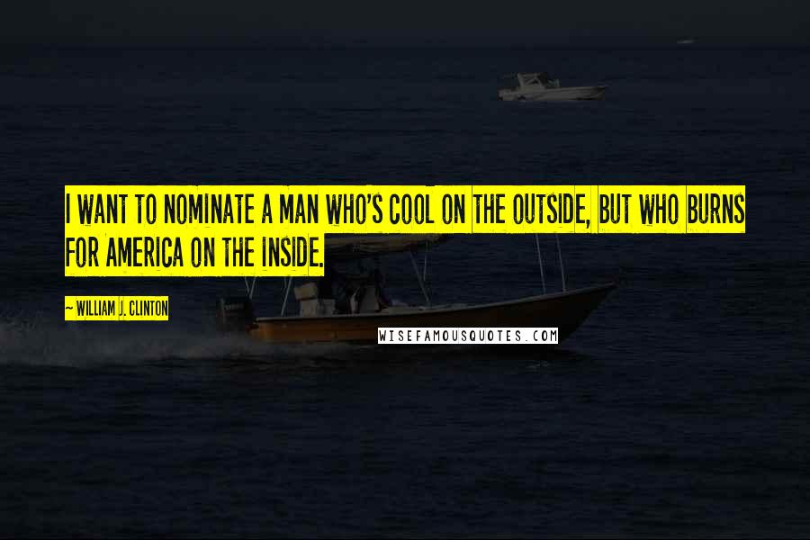 William J. Clinton Quotes: I want to nominate a man who's cool on the outside, but who burns for America on the inside.
