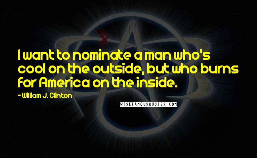 William J. Clinton Quotes: I want to nominate a man who's cool on the outside, but who burns for America on the inside.