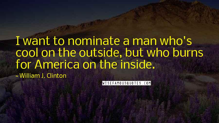 William J. Clinton Quotes: I want to nominate a man who's cool on the outside, but who burns for America on the inside.
