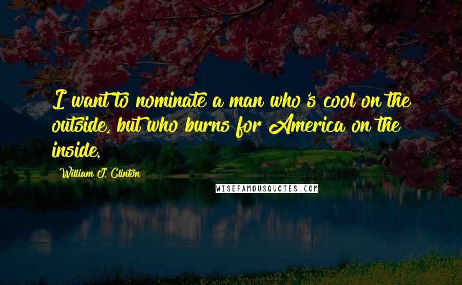 William J. Clinton Quotes: I want to nominate a man who's cool on the outside, but who burns for America on the inside.