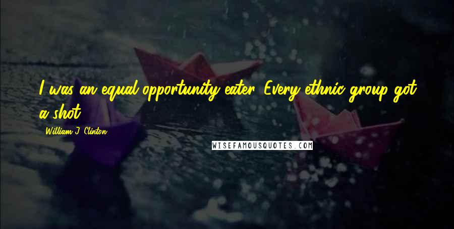 William J. Clinton Quotes: I was an equal opportunity eater. Every ethnic group got a shot.