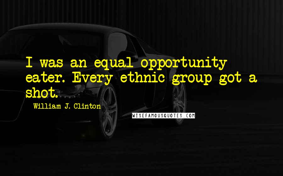 William J. Clinton Quotes: I was an equal opportunity eater. Every ethnic group got a shot.