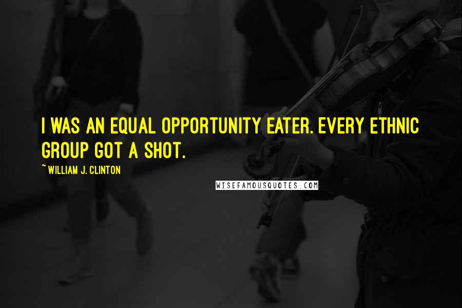 William J. Clinton Quotes: I was an equal opportunity eater. Every ethnic group got a shot.