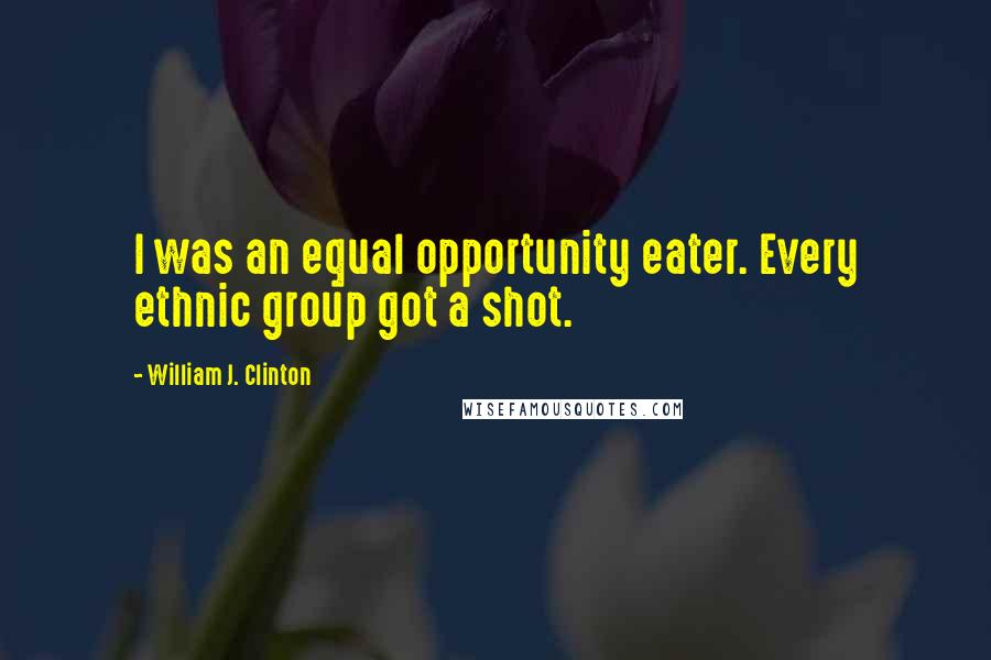 William J. Clinton Quotes: I was an equal opportunity eater. Every ethnic group got a shot.