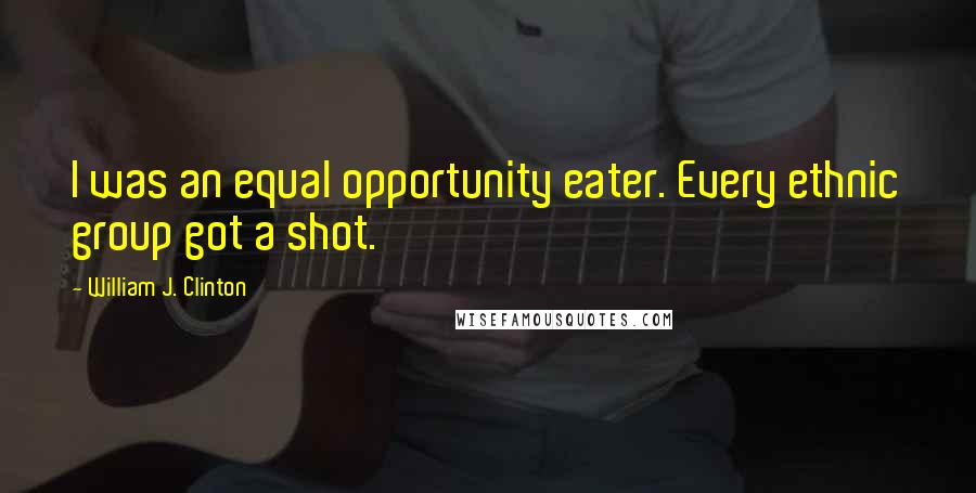 William J. Clinton Quotes: I was an equal opportunity eater. Every ethnic group got a shot.