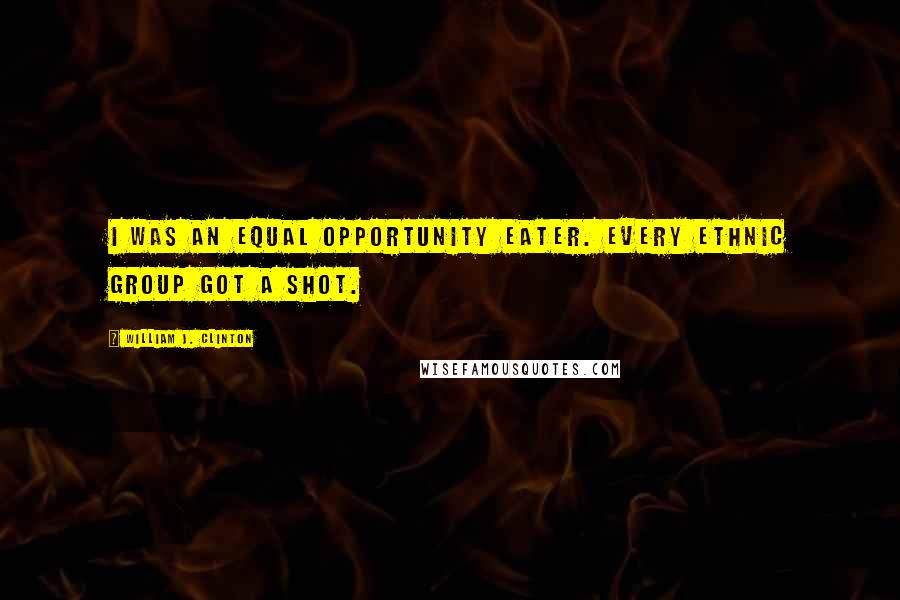 William J. Clinton Quotes: I was an equal opportunity eater. Every ethnic group got a shot.