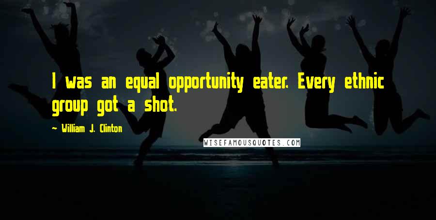 William J. Clinton Quotes: I was an equal opportunity eater. Every ethnic group got a shot.