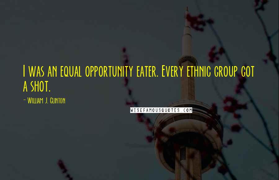 William J. Clinton Quotes: I was an equal opportunity eater. Every ethnic group got a shot.