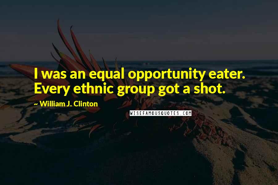 William J. Clinton Quotes: I was an equal opportunity eater. Every ethnic group got a shot.