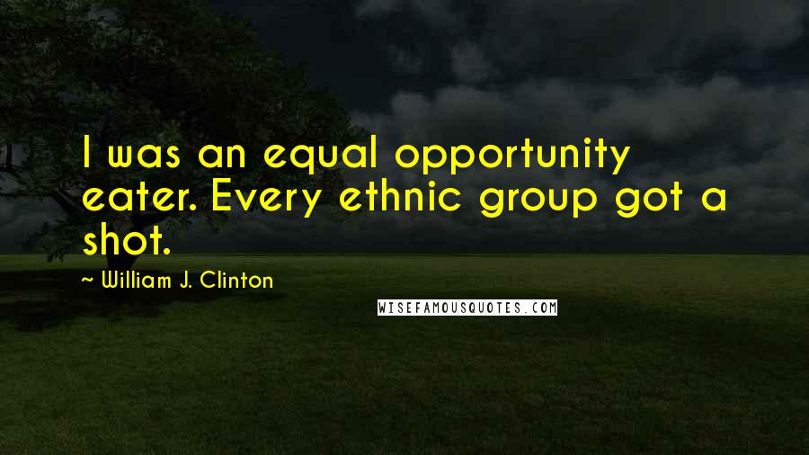 William J. Clinton Quotes: I was an equal opportunity eater. Every ethnic group got a shot.