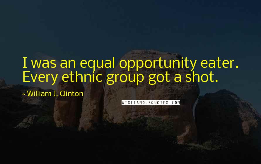 William J. Clinton Quotes: I was an equal opportunity eater. Every ethnic group got a shot.